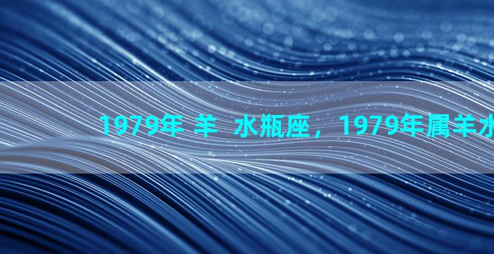 1979年 羊  水瓶座，1979年属羊水瓶座